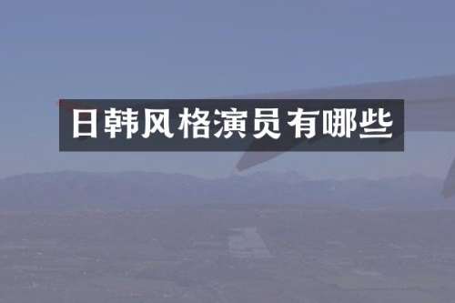 日韩风格演员有哪些
