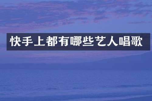 快手上都有哪些艺人唱歌