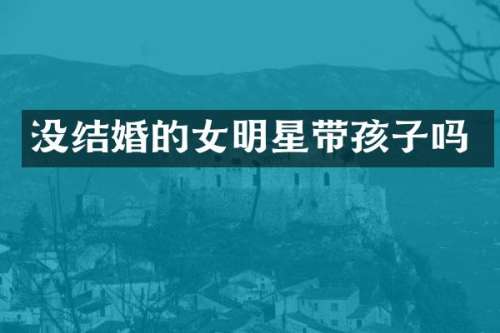没结婚的女明星带孩子吗