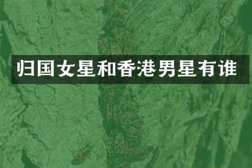 归国女星和香港男星有谁