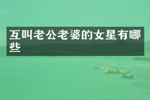 互叫老公老婆的女星有哪些