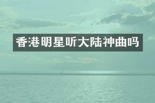 香港明星听大陆神曲吗
