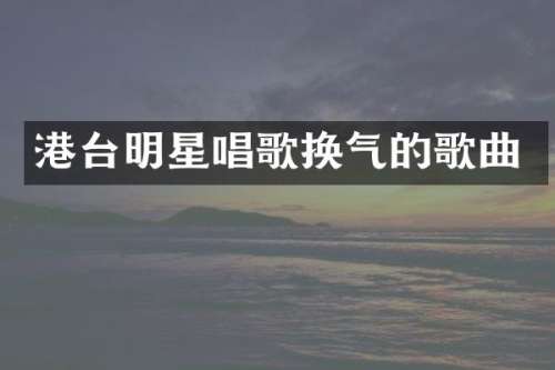 港台明星唱歌换气的歌曲