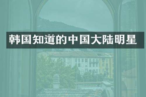 韩国知道的中国大陆明星