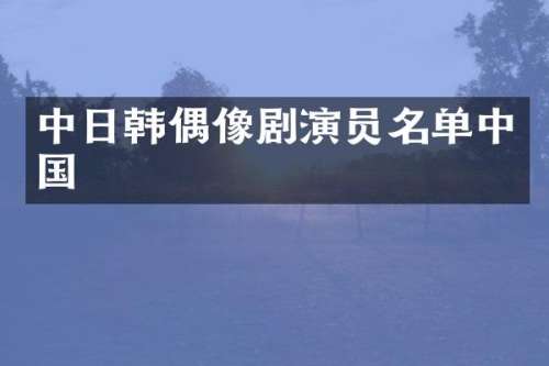 中日韩偶像剧演员名单中国