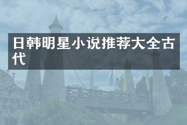日韩明星小说推荐大全古代