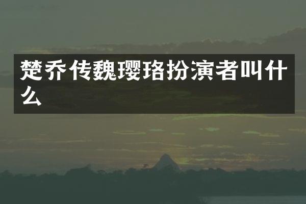 楚乔传魏璎珞扮演者叫什么