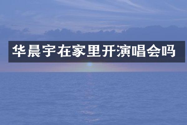 华晨宇在家里开演唱会吗