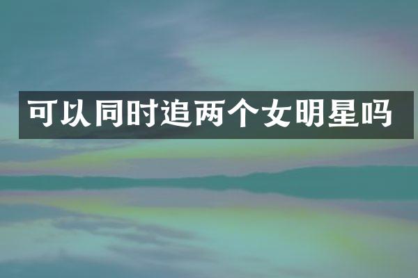 可以同时追两个女明星吗