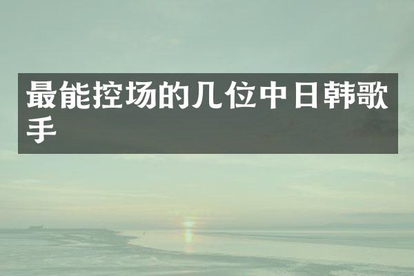 最能控场的几位中日韩歌手