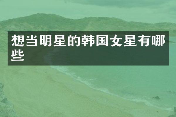 想当明星的韩国女星有哪些