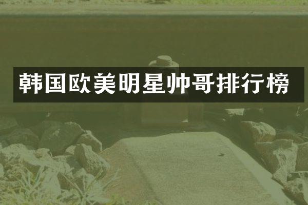 韩国欧美明星帅哥排行榜
