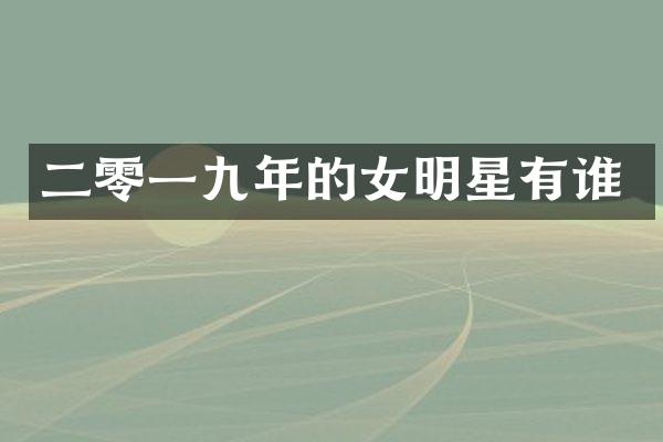二零一九年的女明星有谁