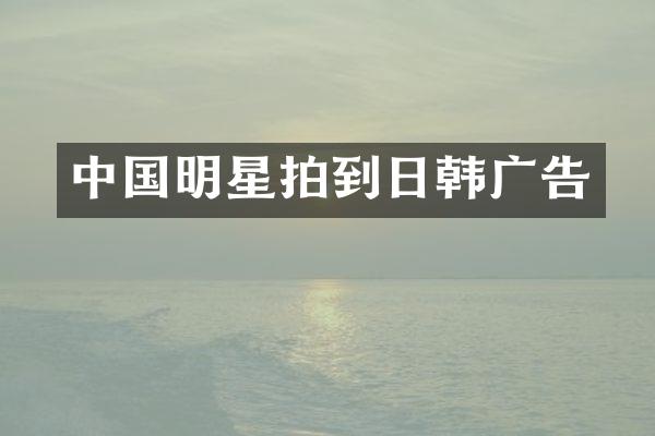 中国明星拍到日韩广告