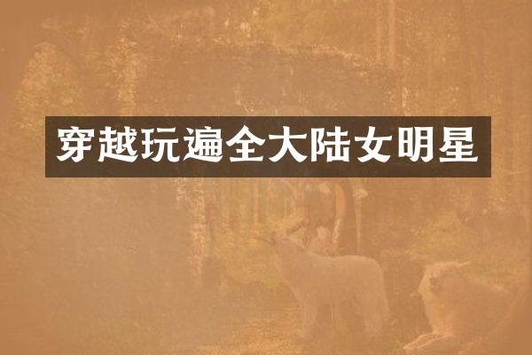 穿越玩遍全大陆女明星