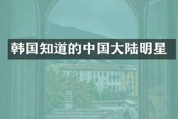 韩国知道的中国大陆明星