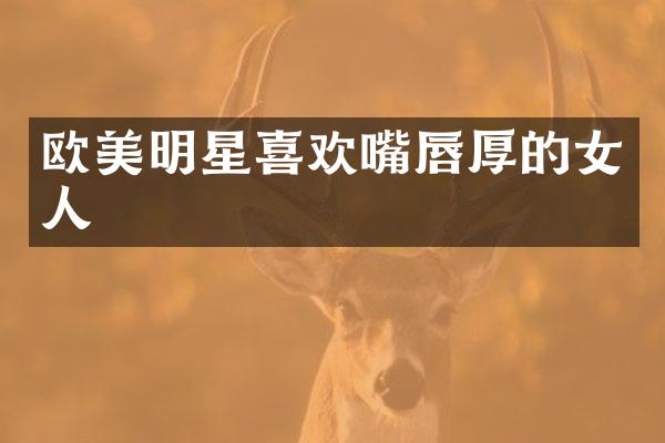 欧美明星喜欢嘴唇厚的女人