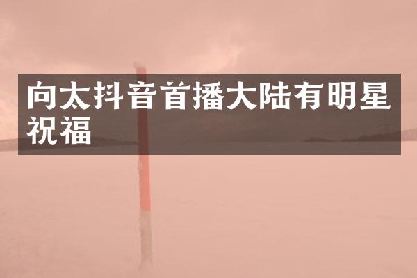 向太抖音首播大陆有明星祝福