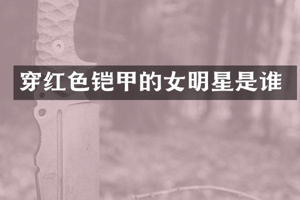 穿红色铠甲的女明星是谁