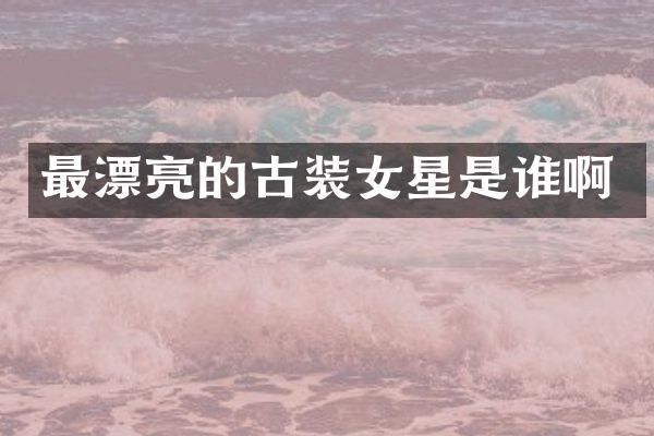 最漂亮的古装女星是谁啊
