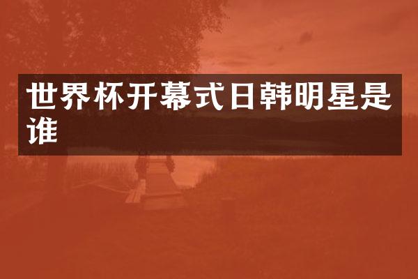 世界杯开幕式日韩明星是谁