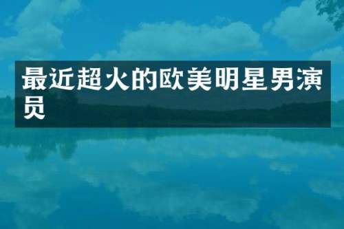 最近超火的欧美明星男演员
