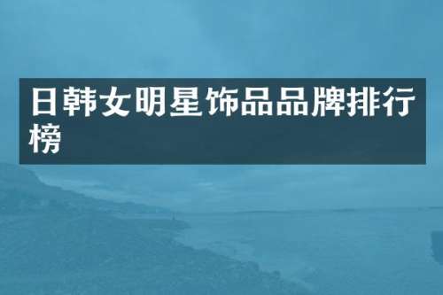 日韩女明星饰品品牌排行榜