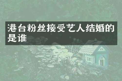 港台粉丝接受艺人结婚的是谁