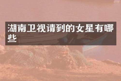 湖南卫视请到的女星有哪些
