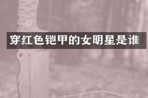 穿红色铠甲的女明星是谁