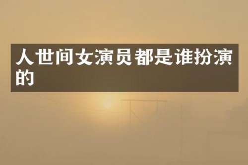 人世间女演员都是谁扮演的