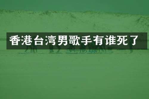 香港台湾男歌手有谁死了