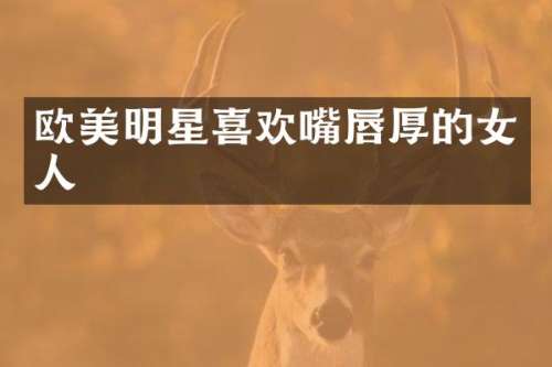 欧美明星喜欢嘴唇厚的女人