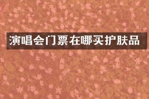 演唱会门票在哪买护肤品