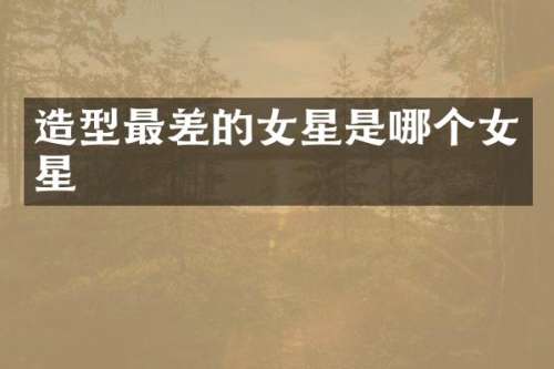 造型最差的女星是哪个女星