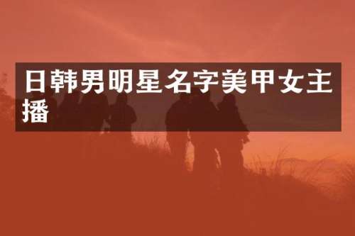 日韩男明星名字美甲女主播