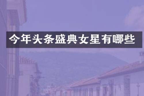 今年头条盛典女星有哪些