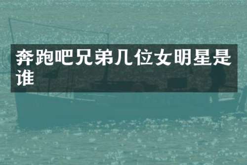 奔跑吧兄弟几位女明星是谁