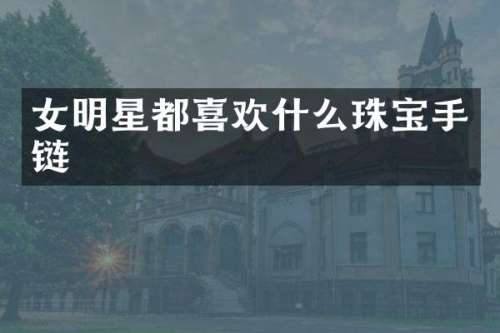 女明星都喜欢什么珠宝手链