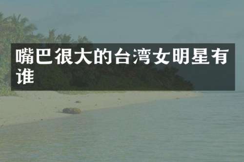 嘴巴很大的台湾女明星有谁