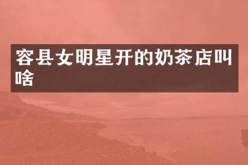 容县女明星开的奶茶店叫啥