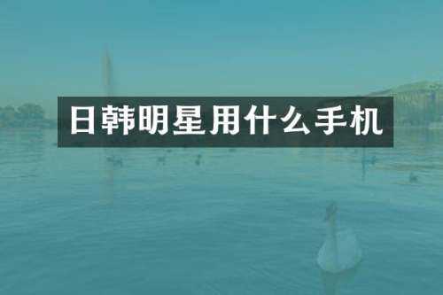 日韩明星用什么手机