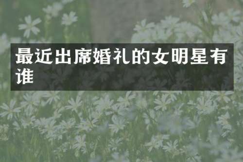 最近出席婚礼的女明星有谁