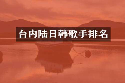 台内陆日韩歌手排名