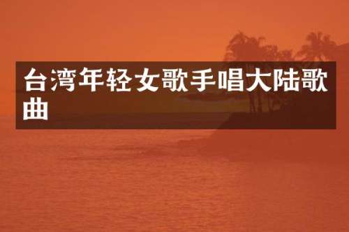 台湾年轻女歌手唱大陆歌曲