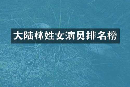 大陆林姓女演员排名榜