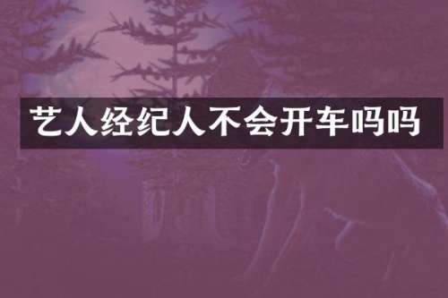 艺人经纪人不会开车吗吗