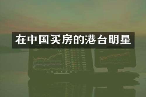 在中国买房的港台明星