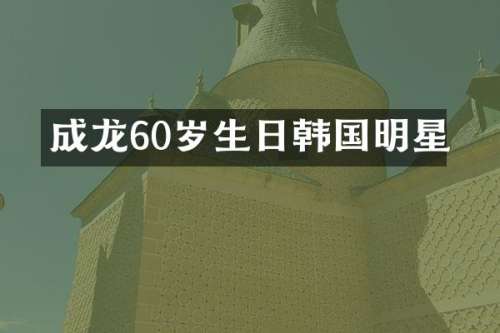 成龙60岁生日韩国明星