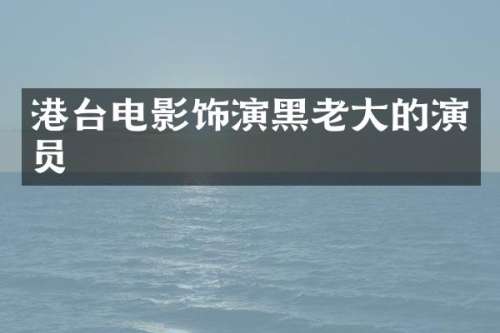 港台电影饰演黑老大的演员